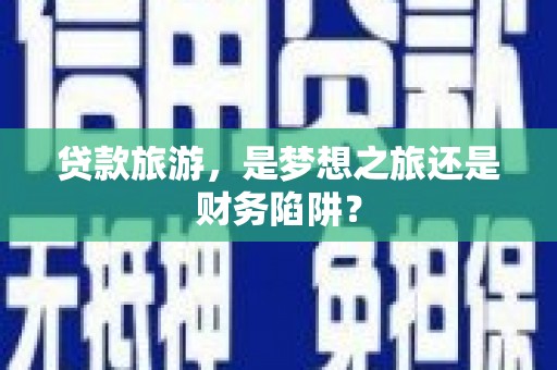 日喀则贷款旅游，是梦想之旅还是财务陷阱？