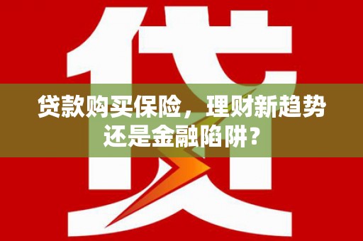 日喀则贷款购买保险，理财新趋势还是金融陷阱？