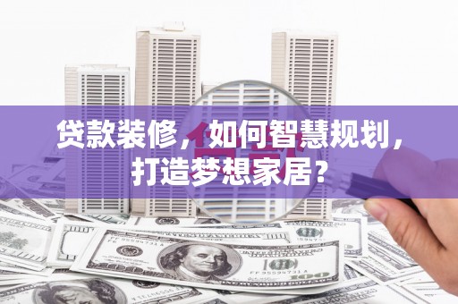 日喀则贷款装修，如何智慧规划，打造梦想家居？