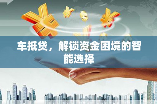 日喀则车抵贷，解锁资金困境的智能选择