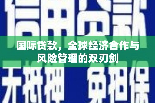 日喀则国际贷款，全球经济合作与风险管理的双刃剑