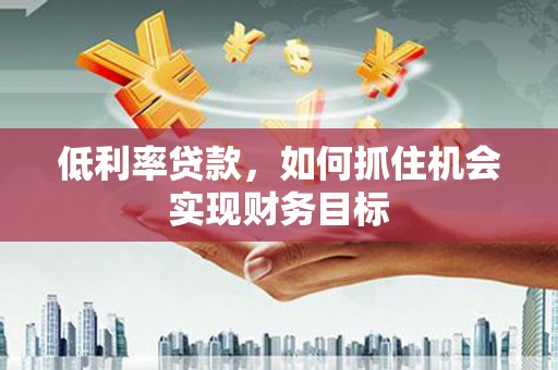 日喀则低利率贷款，如何抓住机会实现财务目标