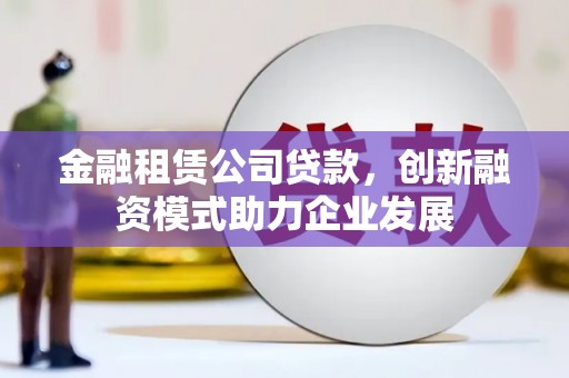 日喀则金融租赁公司贷款，创新融资模式助力企业发展