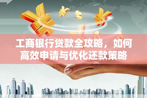 日喀则工商银行贷款全攻略，如何高效申请与优化还款策略