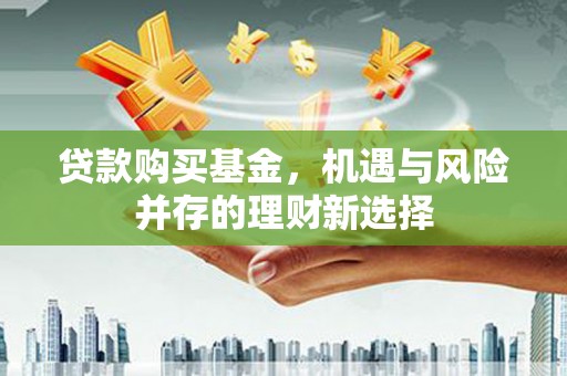 日喀则贷款购买基金，机遇与风险并存的理财新选择