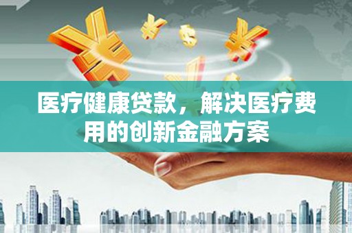 日喀则医疗健康贷款，解决医疗费用的创新金融方案