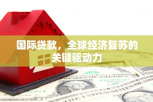日喀则国际贷款，全球经济复苏的关键驱动力