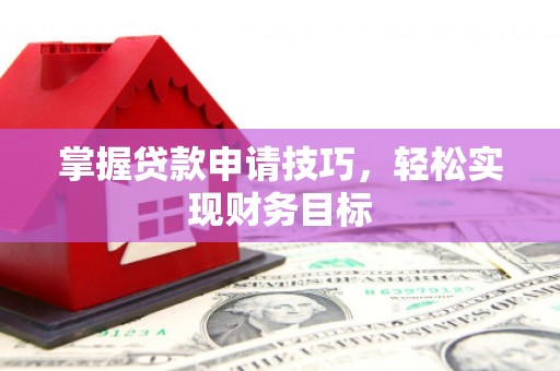 日喀则掌握贷款申请技巧，轻松实现财务目标