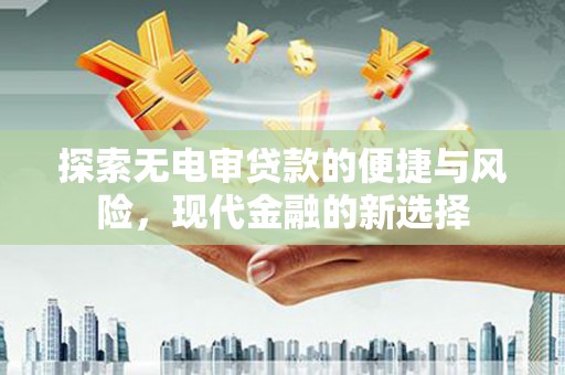 日喀则探索无电审贷款的便捷与风险，现代金融的新选择