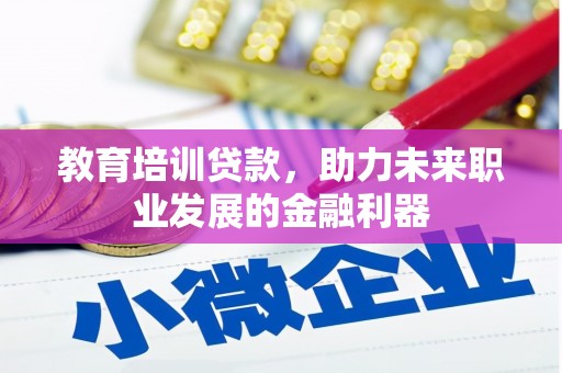 日喀则教育培训贷款，助力未来职业发展的金融利器