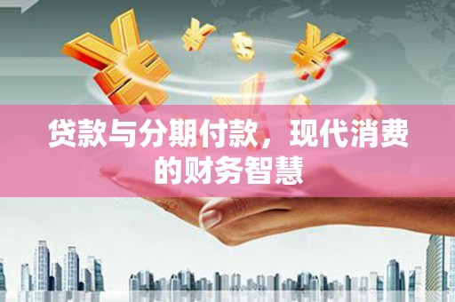 日喀则贷款与分期付款，现代消费的财务智慧