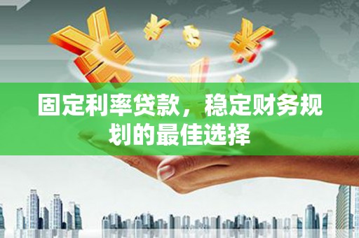 日喀则固定利率贷款，稳定财务规划的最佳选择