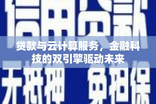 日喀则贷款与云计算服务，金融科技的双引擎驱动未来
