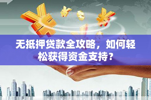 日喀则无抵押贷款全攻略，如何轻松获得资金支持？