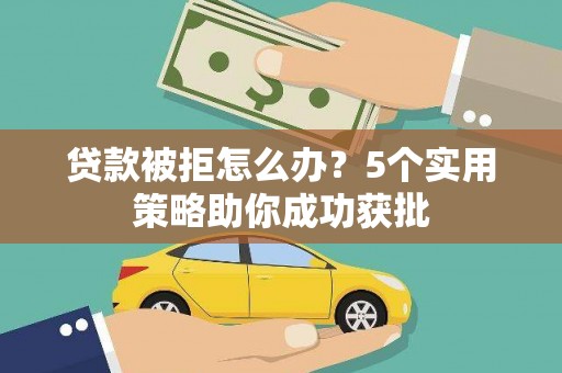 日喀则贷款被拒怎么办？5个实用策略助你成功获批