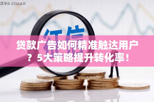 日喀则贷款广告如何精准触达用户？5大策略提升转化率！