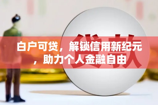 日喀则白户可贷，解锁信用新纪元，助力个人金融自由