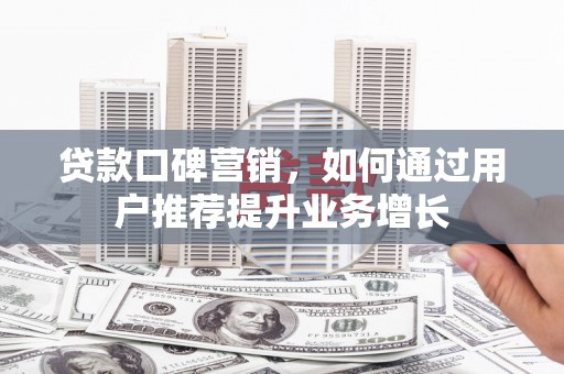 日喀则贷款口碑营销，如何通过用户推荐提升业务增长