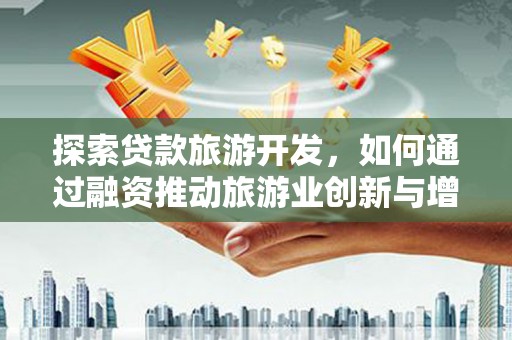 日喀则探索贷款旅游开发，如何通过融资推动旅游业创新与增长