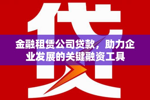 日喀则金融租赁公司贷款，助力企业发展的关键融资工具
