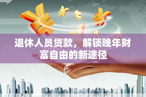 日喀则退休人员贷款，解锁晚年财富自由的新途径