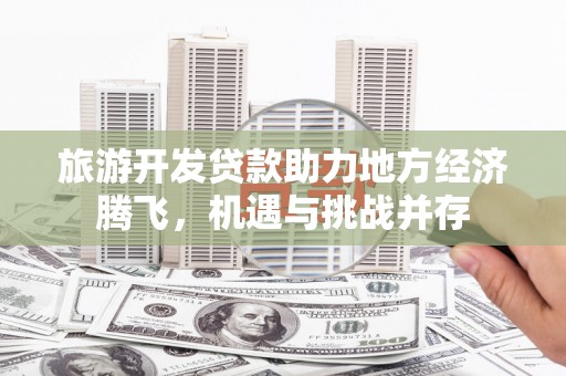 日喀则旅游开发贷款助力地方经济腾飞，机遇与挑战并存