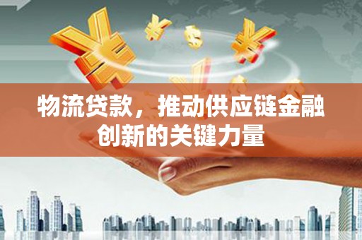 日喀则物流贷款，推动供应链金融创新的关键力量