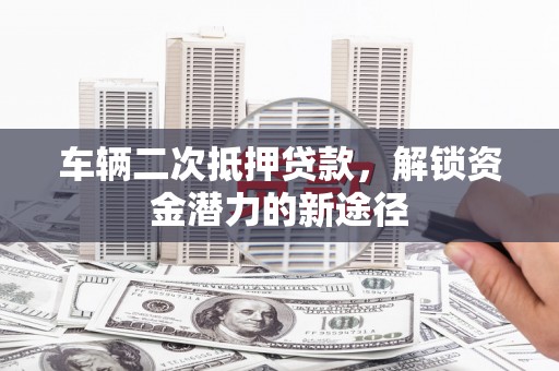 日喀则车辆二次抵押贷款，解锁资金潜力的新途径