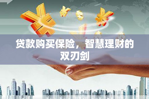 日喀则贷款购买保险，智慧理财的双刃剑