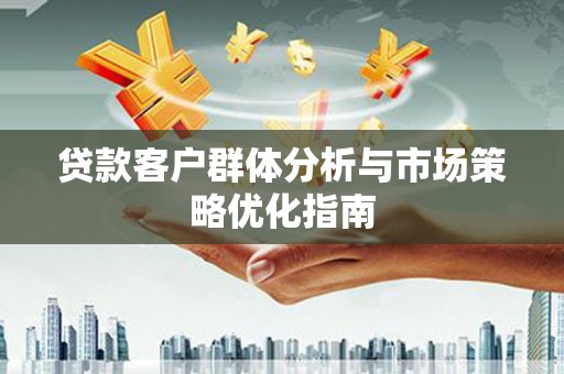 日喀则贷款客户群体分析与市场策略优化指南