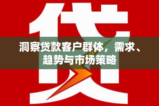 日喀则洞察贷款客户群体，需求、趋势与市场策略