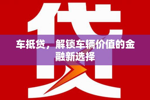日喀则车抵贷，解锁车辆价值的金融新选择