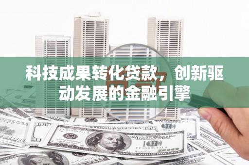 日喀则科技成果转化贷款，创新驱动发展的金融引擎