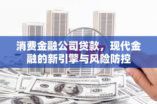 日喀则消费金融公司贷款，现代金融的新引擎与风险防控