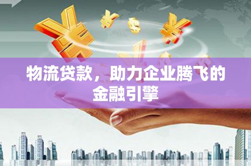 日喀则物流贷款，助力企业腾飞的金融引擎