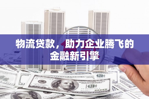 日喀则物流贷款，助力企业腾飞的金融新引擎