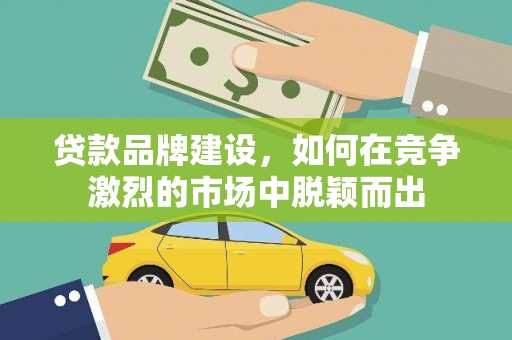 日喀则贷款品牌建设，如何在竞争激烈的市场中脱颖而出