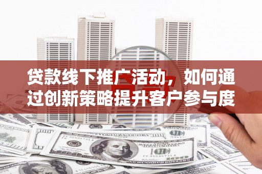 日喀则贷款线下推广活动，如何通过创新策略提升客户参与度