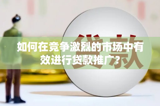 日喀则如何在竞争激烈的市场中有效进行贷款推广？