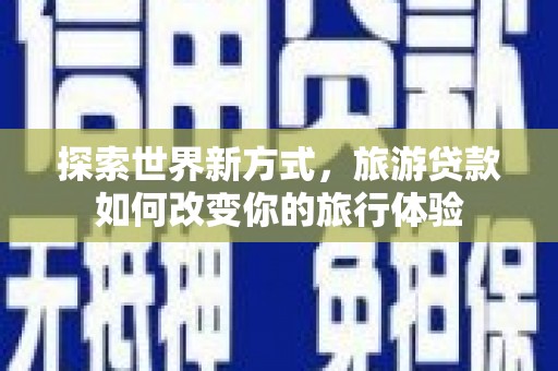 日喀则探索世界新方式，旅游贷款如何改变你的旅行体验