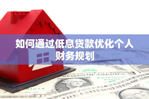 日喀则如何通过低息贷款优化个人财务规划