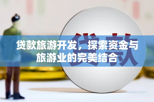 日喀则贷款旅游开发，探索资金与旅游业的完美结合
