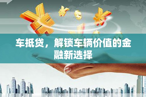 日喀则车抵贷，解锁车辆价值的金融新选择