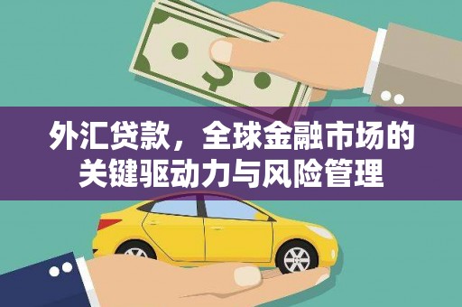 日喀则外汇贷款，全球金融市场的关键驱动力与风险管理