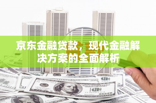 日喀则京东金融贷款，现代金融解决方案的全面解析