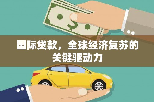 日喀则国际贷款，全球经济复苏的关键驱动力