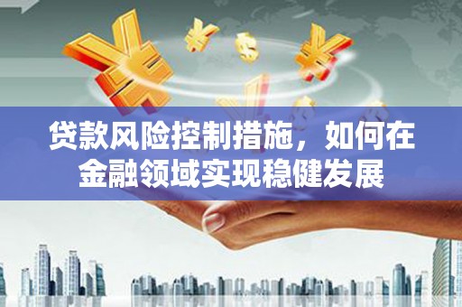 日喀则贷款风险控制措施，如何在金融领域实现稳健发展