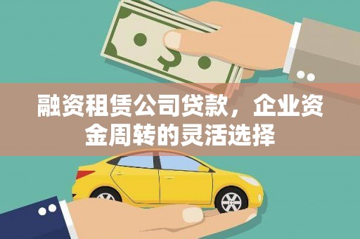 日喀则融资租赁公司贷款，企业资金周转的灵活选择