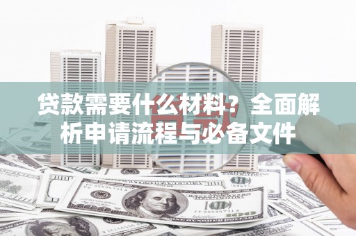 日喀则贷款需要什么材料？全面解析申请流程与必备文件