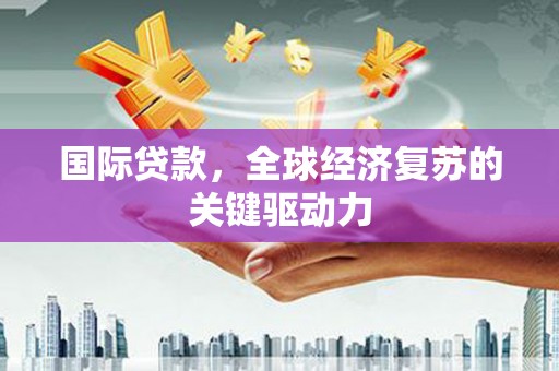 日喀则国际贷款，全球经济复苏的关键驱动力